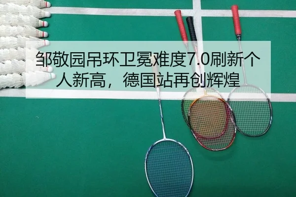 邹敬园吊环卫冕难度7.0刷新个人新高，德国站再创辉煌